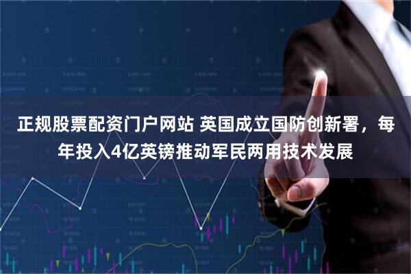正规股票配资门户网站 英国成立国防创新署，每年投入4亿英镑推动军民两用技术发展
