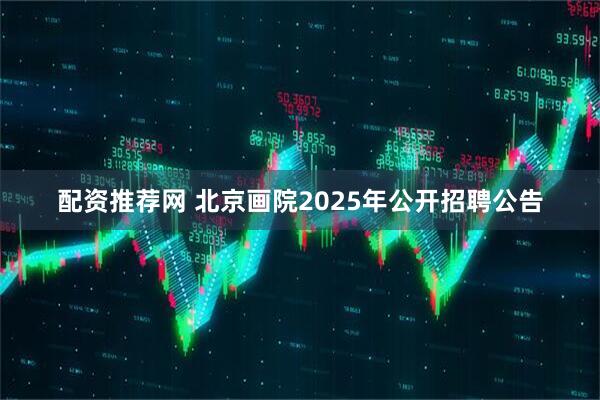 配资推荐网 北京画院2025年公开招聘公告