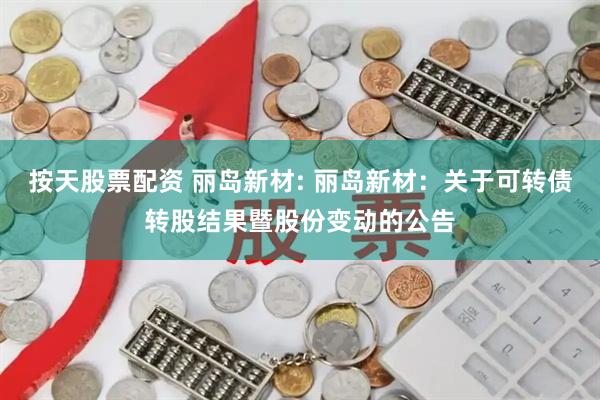 按天股票配资 丽岛新材: 丽岛新材：关于可转债转股结果暨股份变动的公告