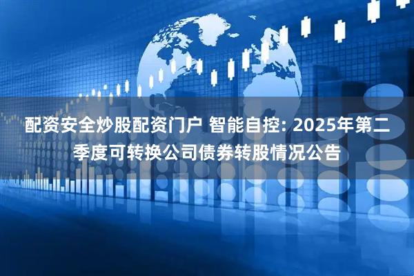 配资安全炒股配资门户 智能自控: 2025年第二季度可转换公司债券转股情况公告