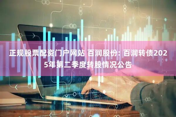 正规股票配资门户网站 百润股份: 百润转债2025年第二季度转股情况公告