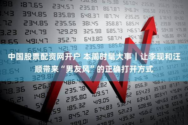 中国股票配资网开户 本周时髦大事｜让李现和汪顺带来“男友风”的正确打开方式