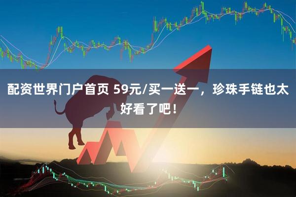 配资世界门户首页 59元/买一送一，珍珠手链也太好看了吧！