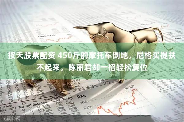 按天股票配资 450斤的摩托车倒地，尼格买提扶不起来，陈丽君却一招轻松复位