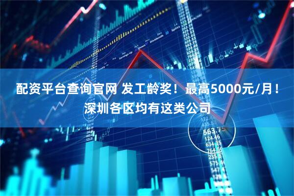 配资平台查询官网 发工龄奖！最高5000元/月！深圳各区均有这类公司
