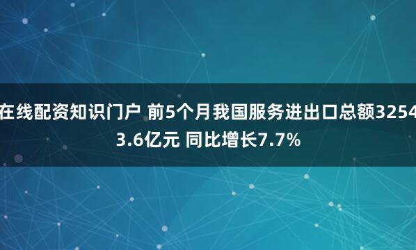在线配资知识门户 前5个月我国服务进出口总额32543.6亿元 同比增长7.7%