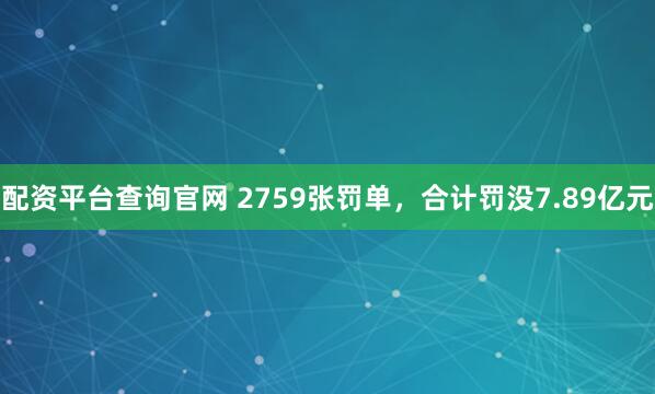 配资平台查询官网 2759张罚单，合计罚没7.89亿元