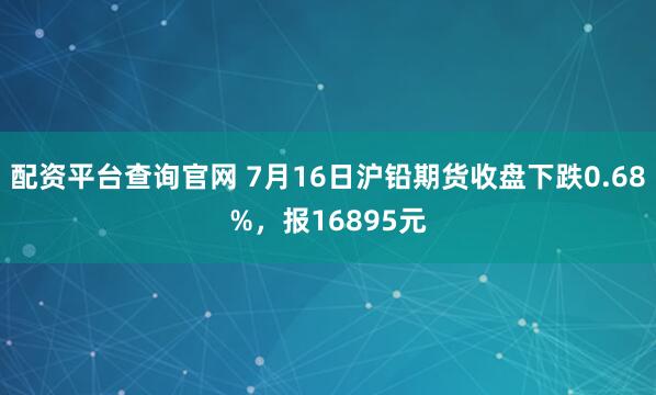 配资平台查询官网 7月16日沪铅期货收盘下跌0.68%，报16895元