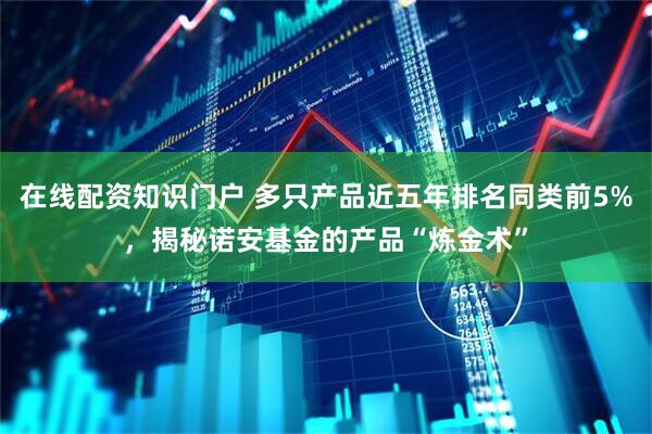 在线配资知识门户 多只产品近五年排名同类前5%，揭秘诺安基金的产品“炼金术”