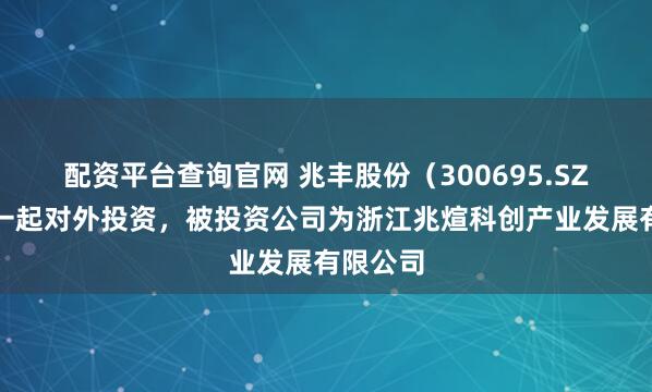 配资平台查询官网 兆丰股份（300695.SZ）新增一起对外投资，被投资公司为浙江兆煊科创产业发展有限公司