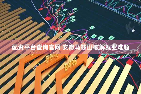 配资平台查询官网 安徽马鞍山破解就业难题