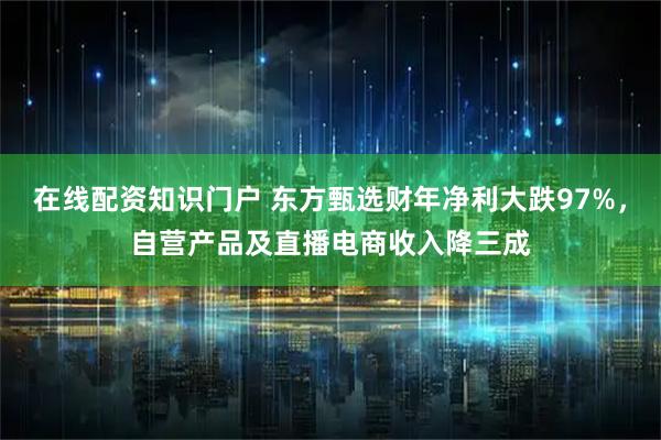 在线配资知识门户 东方甄选财年净利大跌97%，自营产品及直播电商收入降三成