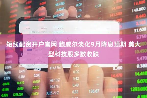短线配资开户官网 鲍威尔淡化9月降息预期 美大型科技股多数收跌