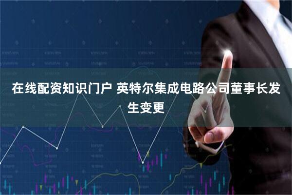在线配资知识门户 英特尔集成电路公司董事长发生变更