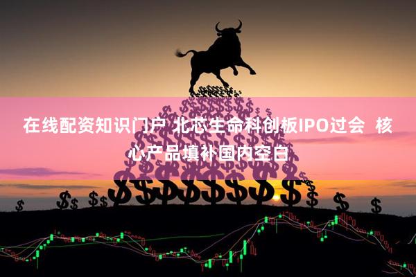 在线配资知识门户 北芯生命科创板IPO过会  核心产品填补国内空白
