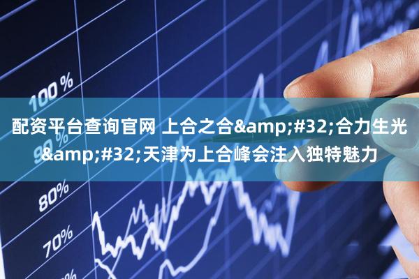 配资平台查询官网 上合之合 合力生光 天津为上合峰会注入独特魅力