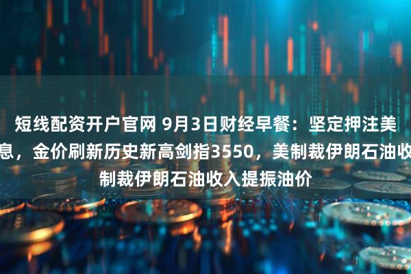 短线配资开户官网 9月3日财经早餐:坚定押注美联储本月降息,金价刷新历史新高剑指3550,美制裁伊朗石油收入提振油价