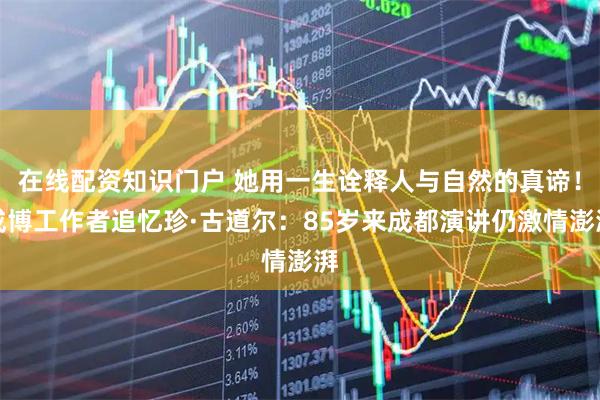 在线配资知识门户 她用一生诠释人与自然的真谛！成博工作者追忆珍·古道尔：85岁来成都演讲仍激情澎湃