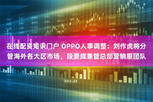 在线配资知识门户 OPPO人事调整：刘作虎将分管海外各大区市场，段要辉兼管总部营销服团队