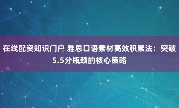 在线配资知识门户 雅思口语素材高效积累法：突破5.5分瓶颈的核心策略