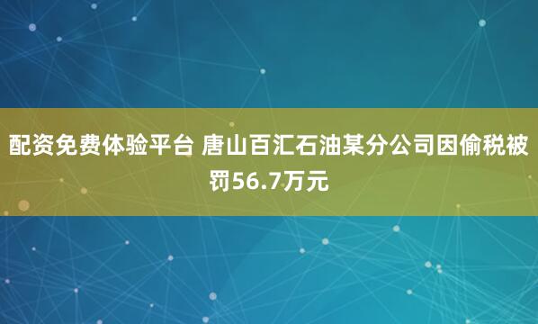 配资免费体验平台 唐山百汇石油某分公司因偷税被罚56.7万元