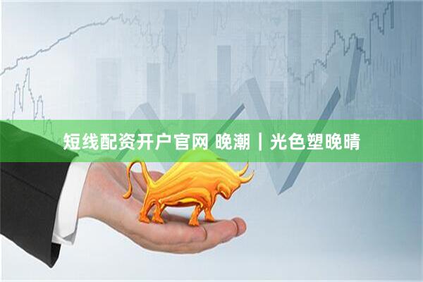 短线配资开户官网 晚潮｜光色塑晚晴