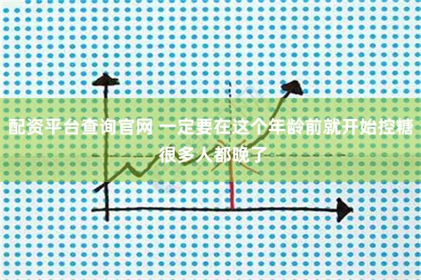 配资平台查询官网 一定要在这个年龄前就开始控糖 很多人都晚了