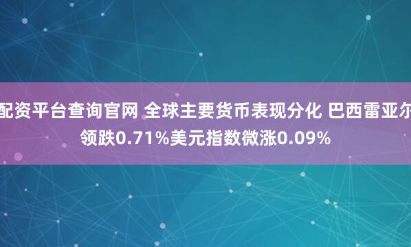 配资平台查询官网 全球主要货币表现分化 巴西雷亚尔领跌0.71%美元指数微涨0.09%