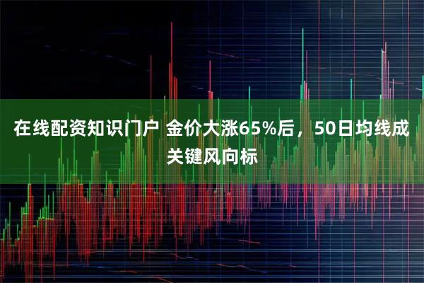 在线配资知识门户 金价大涨65%后，50日均线成关键风向标