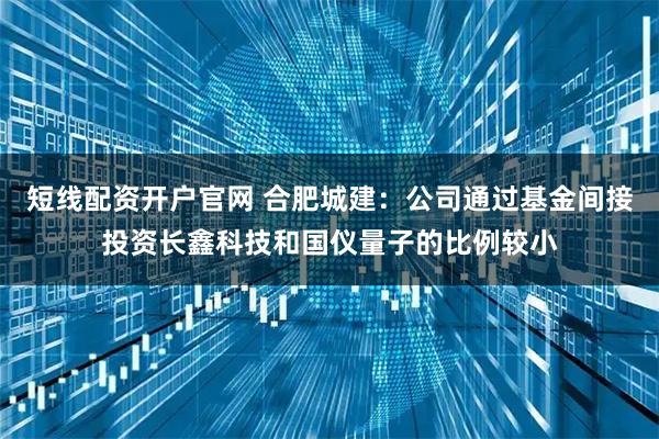 短线配资开户官网 合肥城建：公司通过基金间接投资长鑫科技和国仪量子的比例较小