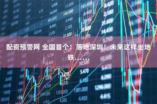 配资预警网 全国首个！落地深圳！未来这样坐地铁……