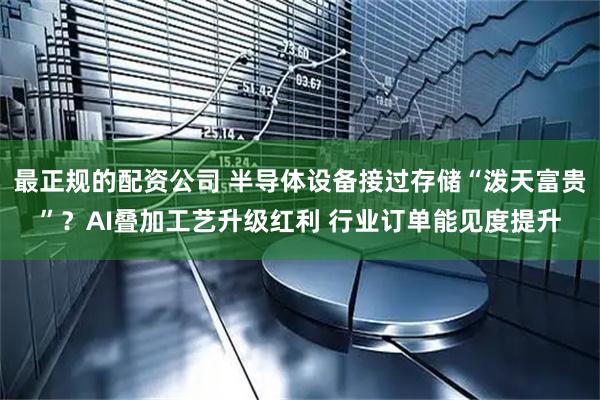 最正规的配资公司 半导体设备接过存储“泼天富贵”？AI叠加工艺升级红利 行业订单能见度提升