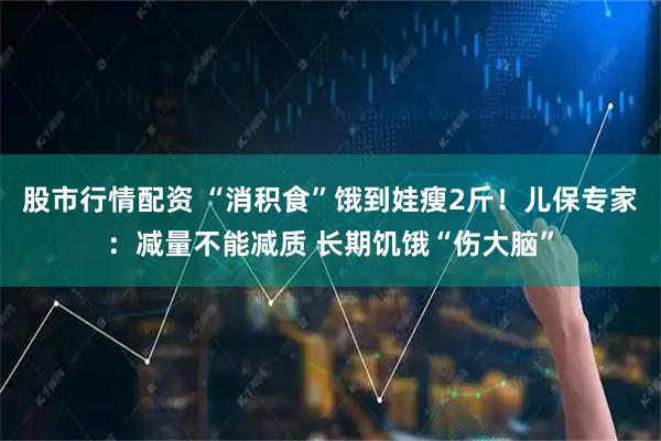 股市行情配资 “消积食”饿到娃瘦2斤！儿保专家：减量不能减质 长期饥饿“伤大脑”