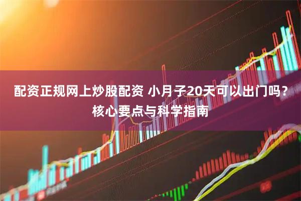 配资正规网上炒股配资 小月子20天可以出门吗？核心要点与科学指南
