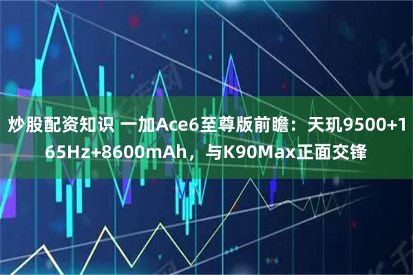 炒股配资知识 一加Ace6至尊版前瞻：天玑9500+165Hz+8600mAh，与K90Max正面交锋