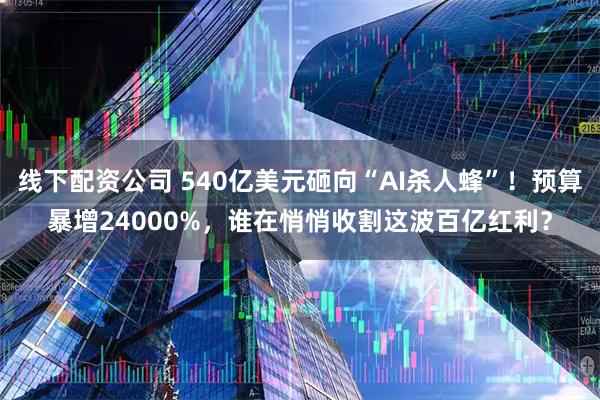 线下配资公司 540亿美元砸向“AI杀人蜂”！预算暴增24000%，谁在悄悄收割这波百亿红利？