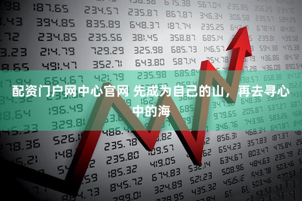 配资门户网中心官网 先成为自己的山，再去寻心中的海