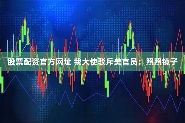 股票配资官方网址 我大使驳斥美官员：照照镜子