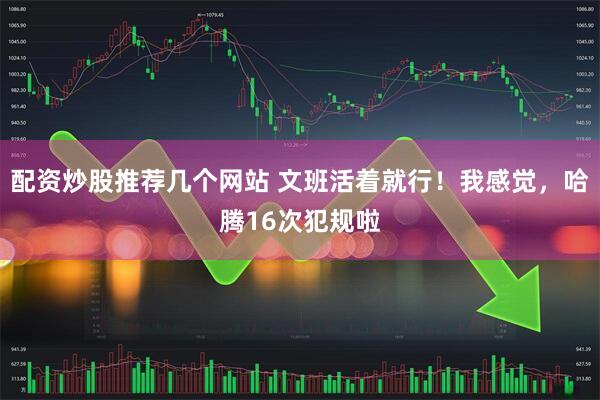 配资炒股推荐几个网站 文班活着就行！我感觉，哈腾16次犯规啦