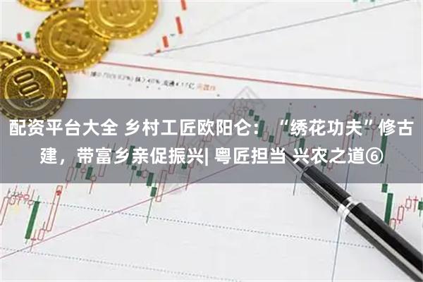 配资平台大全 乡村工匠欧阳仑： “绣花功夫”修古建，带富乡亲促振兴| 粤匠担当 兴农之道⑥