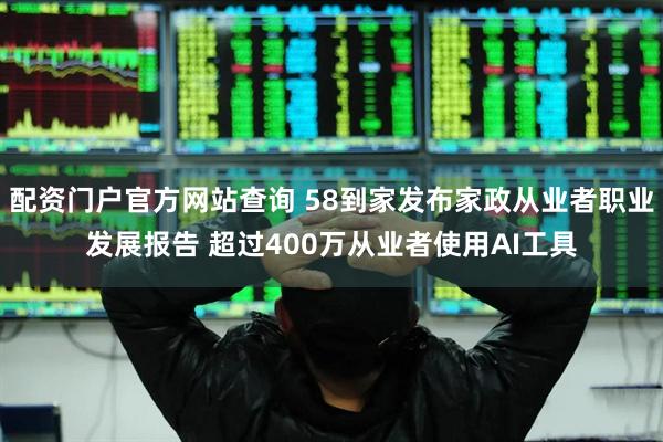配资门户官方网站查询 58到家发布家政从业者职业发展报告 超过400万从业者使用AI工具