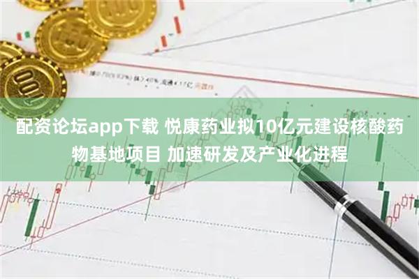 配资论坛app下载 悦康药业拟10亿元建设核酸药物基地项目 加速研发及产业化进程