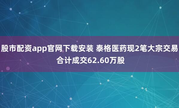 股市配资app官网下载安装 泰格医药现2笔大宗交易 合计成交62.60万股