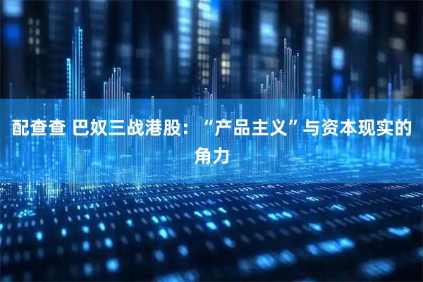 配查查 巴奴三战港股：“产品主义”与资本现实的角力