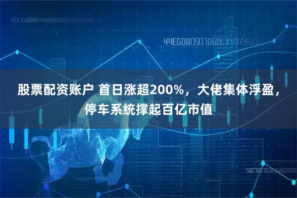 股票配资账户 首日涨超200%，大佬集体浮盈，停车系统撑起百亿市值
