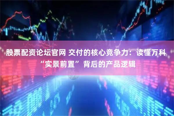 股票配资论坛官网 交付的核心竞争力：读懂万科 “实景前置” 背后的产品逻辑