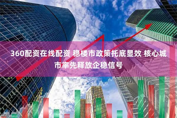 360配资在线配资 稳楼市政策托底显效 核心城市率先释放企稳信号